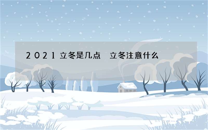 2021立冬是几点 立冬注意什么